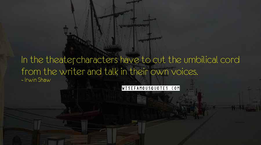 Irwin Shaw Quotes: In the theater, characters have to cut the umbilical cord from the writer and talk in their own voices.