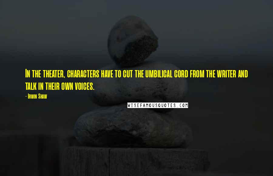 Irwin Shaw Quotes: In the theater, characters have to cut the umbilical cord from the writer and talk in their own voices.