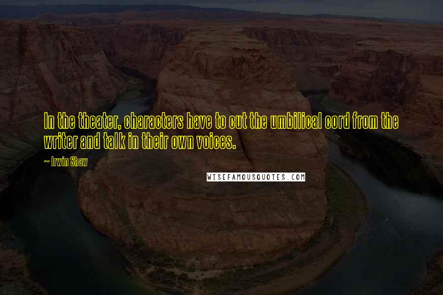 Irwin Shaw Quotes: In the theater, characters have to cut the umbilical cord from the writer and talk in their own voices.
