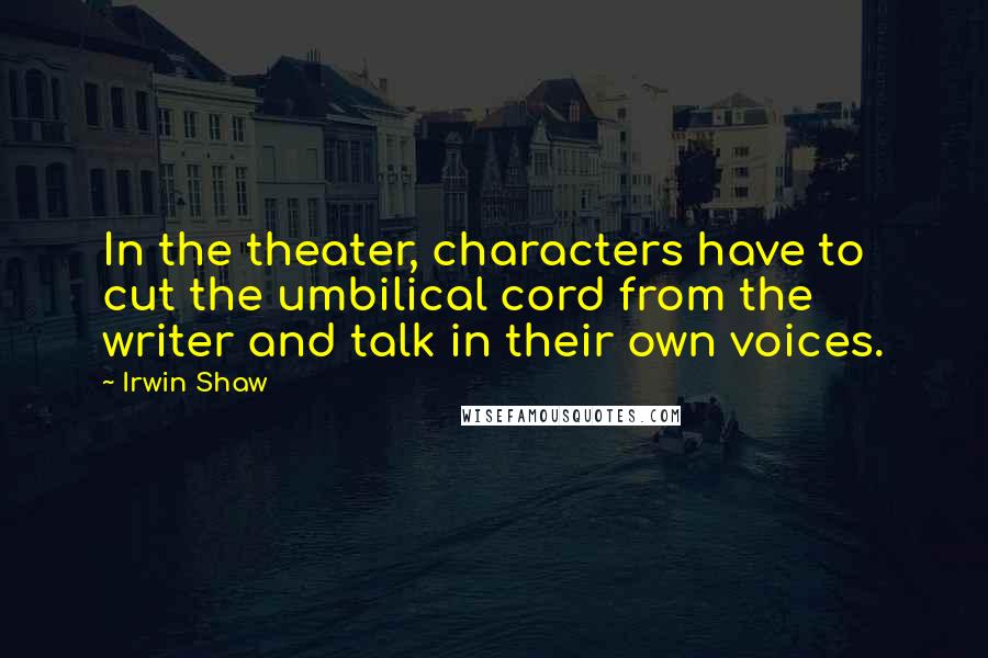 Irwin Shaw Quotes: In the theater, characters have to cut the umbilical cord from the writer and talk in their own voices.