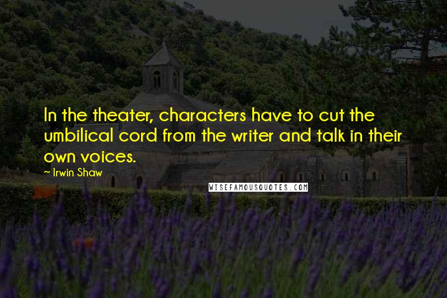 Irwin Shaw Quotes: In the theater, characters have to cut the umbilical cord from the writer and talk in their own voices.