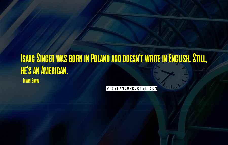 Irwin Shaw Quotes: Isaac Singer was born in Poland and doesn't write in English. Still, he's an American.