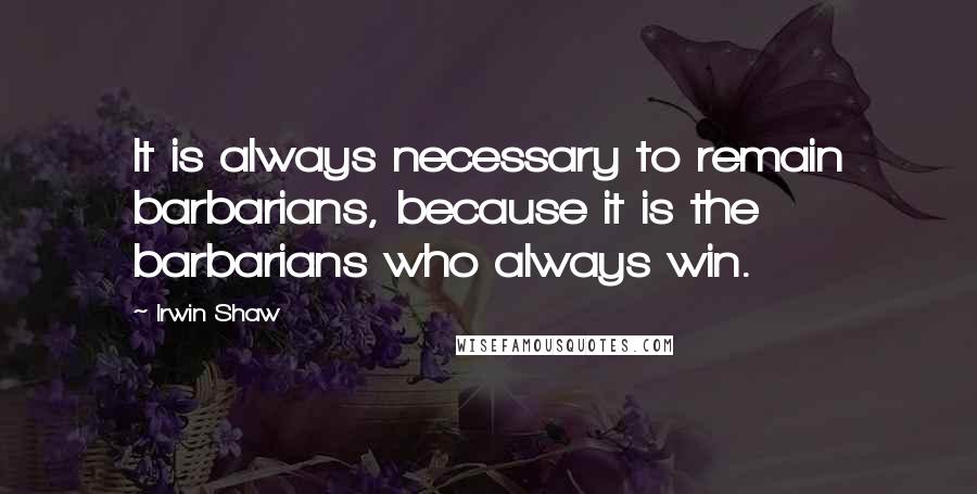 Irwin Shaw Quotes: It is always necessary to remain barbarians, because it is the barbarians who always win.