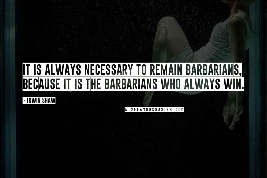 Irwin Shaw Quotes: It is always necessary to remain barbarians, because it is the barbarians who always win.