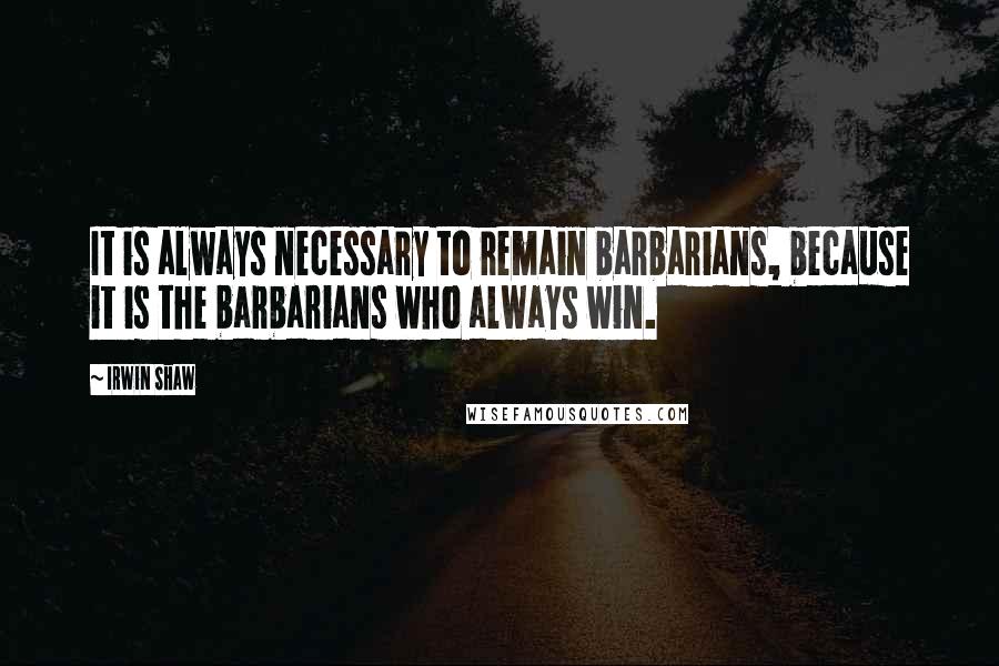 Irwin Shaw Quotes: It is always necessary to remain barbarians, because it is the barbarians who always win.