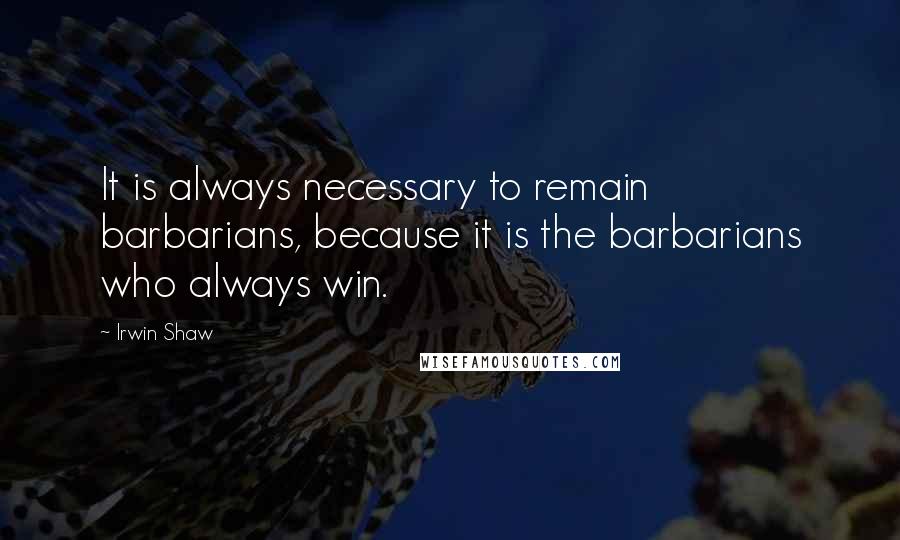 Irwin Shaw Quotes: It is always necessary to remain barbarians, because it is the barbarians who always win.