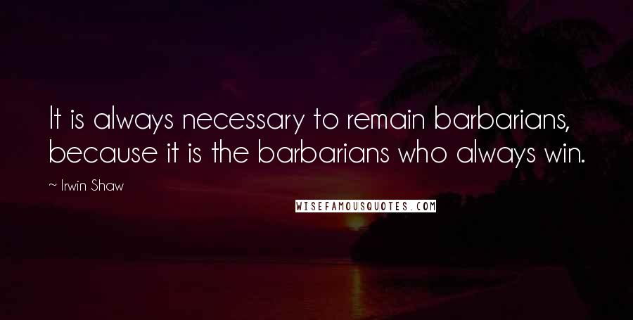 Irwin Shaw Quotes: It is always necessary to remain barbarians, because it is the barbarians who always win.