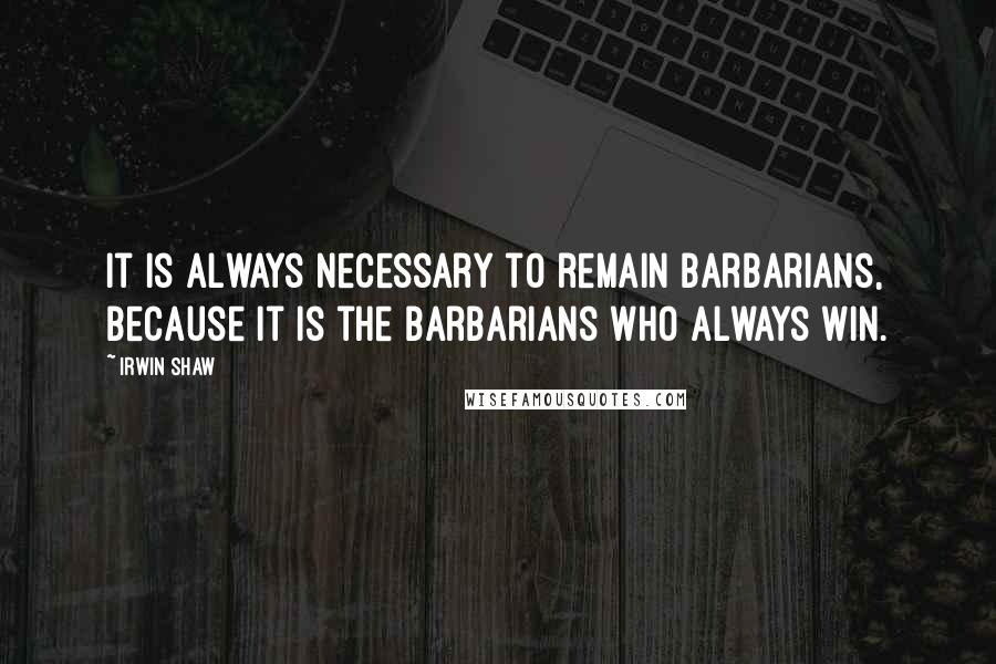 Irwin Shaw Quotes: It is always necessary to remain barbarians, because it is the barbarians who always win.