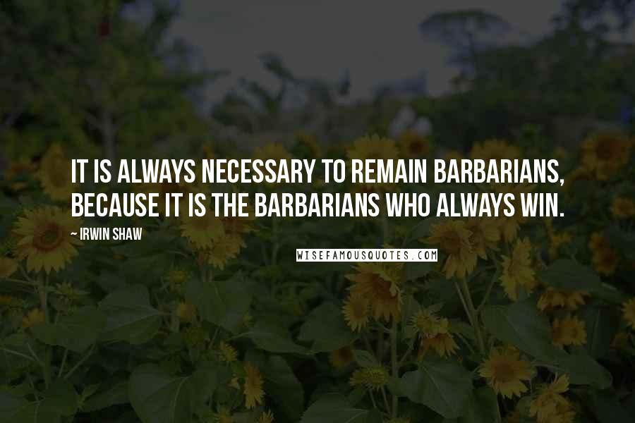 Irwin Shaw Quotes: It is always necessary to remain barbarians, because it is the barbarians who always win.