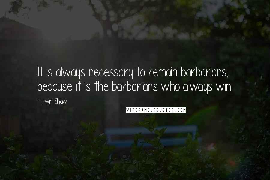 Irwin Shaw Quotes: It is always necessary to remain barbarians, because it is the barbarians who always win.