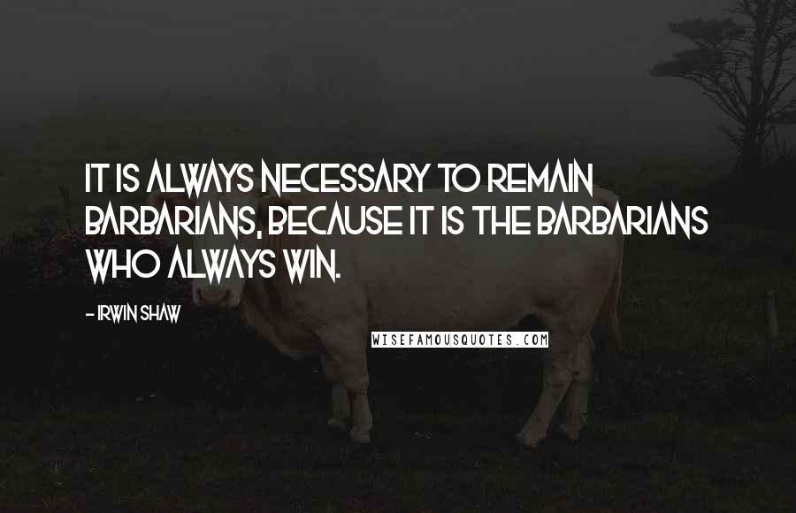 Irwin Shaw Quotes: It is always necessary to remain barbarians, because it is the barbarians who always win.