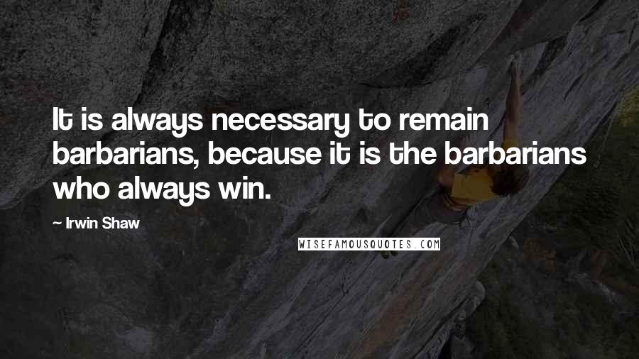 Irwin Shaw Quotes: It is always necessary to remain barbarians, because it is the barbarians who always win.