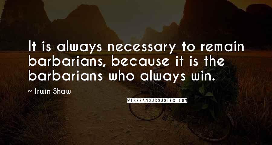 Irwin Shaw Quotes: It is always necessary to remain barbarians, because it is the barbarians who always win.