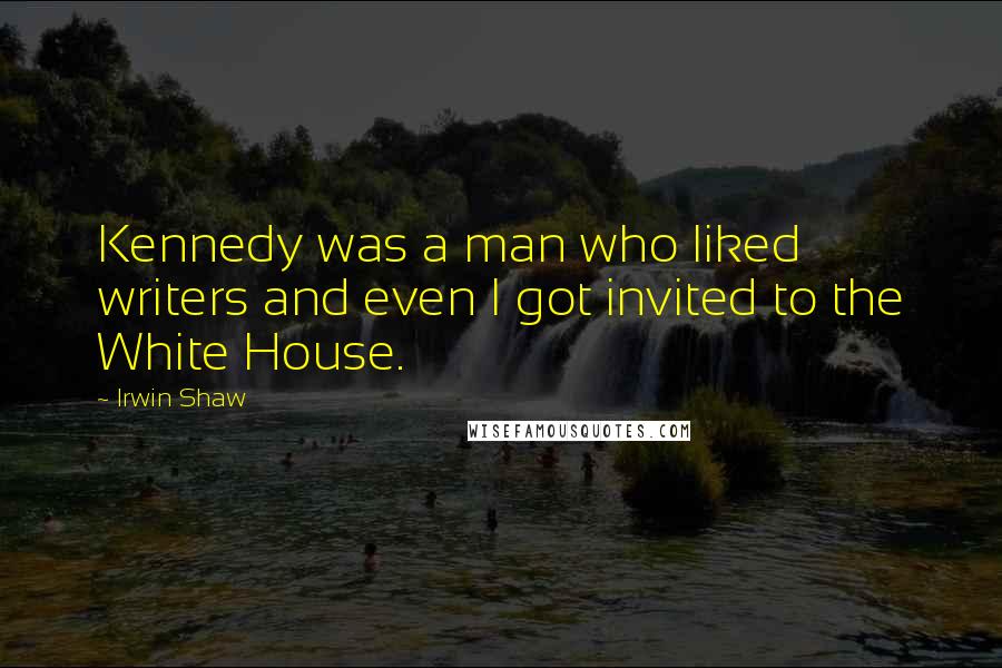 Irwin Shaw Quotes: Kennedy was a man who liked writers and even I got invited to the White House.