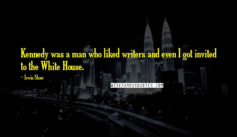 Irwin Shaw Quotes: Kennedy was a man who liked writers and even I got invited to the White House.