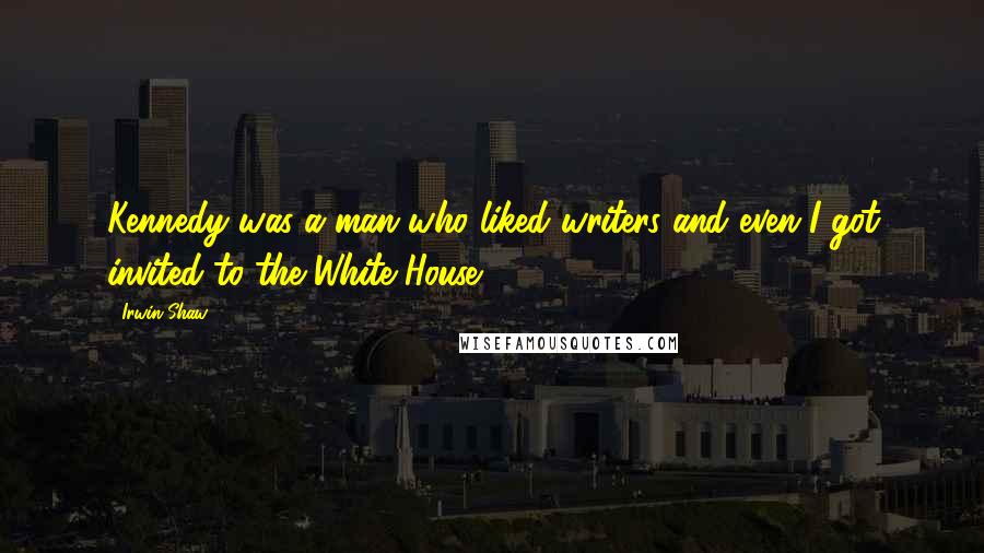 Irwin Shaw Quotes: Kennedy was a man who liked writers and even I got invited to the White House.