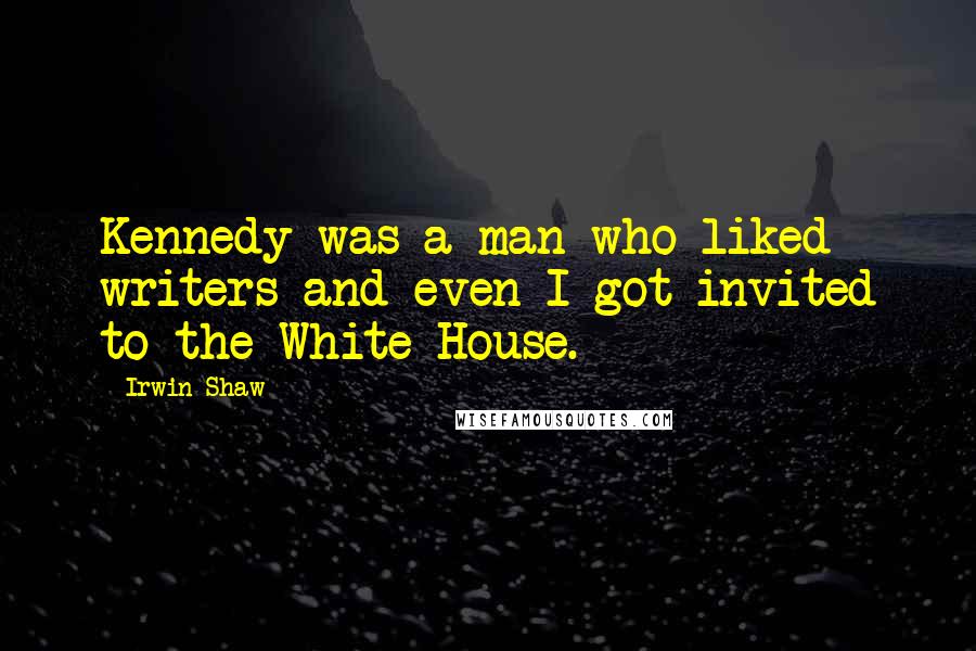 Irwin Shaw Quotes: Kennedy was a man who liked writers and even I got invited to the White House.