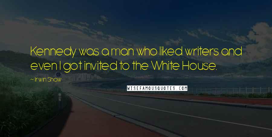 Irwin Shaw Quotes: Kennedy was a man who liked writers and even I got invited to the White House.