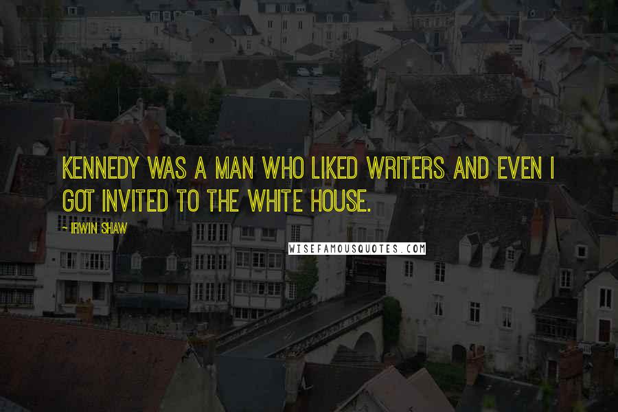 Irwin Shaw Quotes: Kennedy was a man who liked writers and even I got invited to the White House.