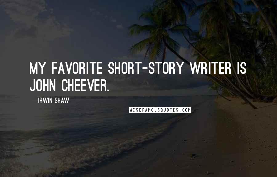 Irwin Shaw Quotes: My favorite short-story writer is John Cheever.