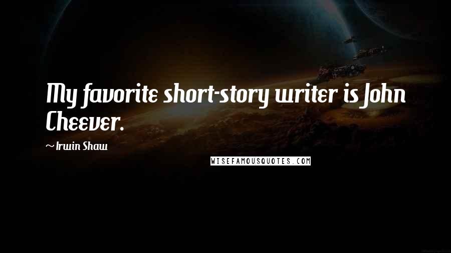 Irwin Shaw Quotes: My favorite short-story writer is John Cheever.