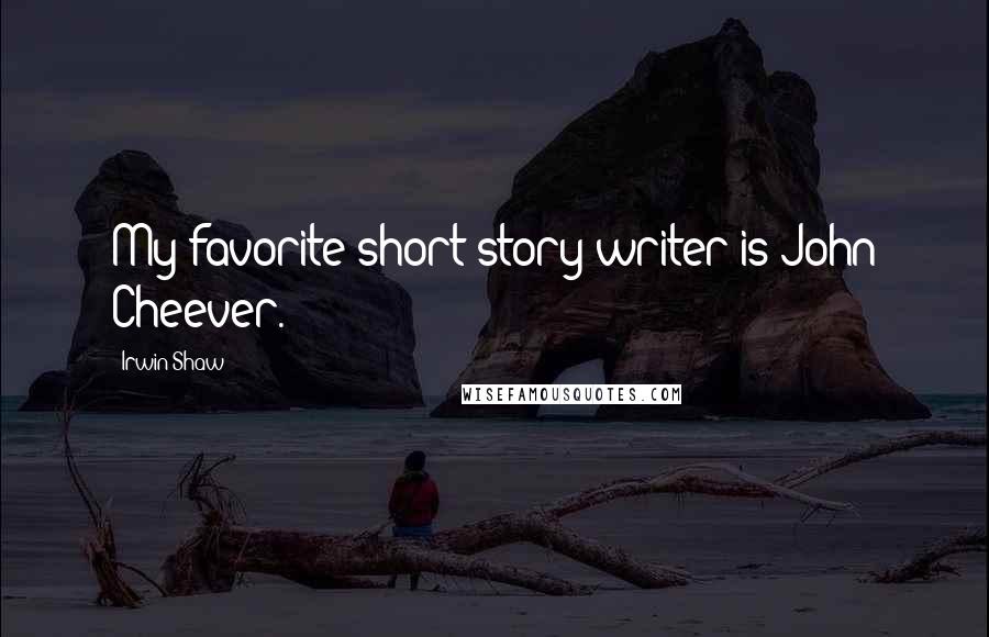 Irwin Shaw Quotes: My favorite short-story writer is John Cheever.