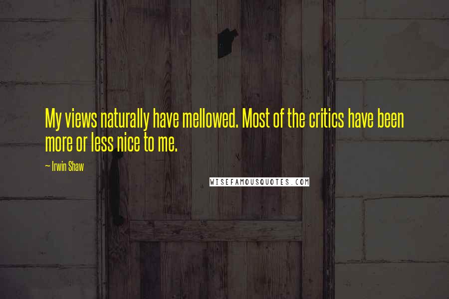 Irwin Shaw Quotes: My views naturally have mellowed. Most of the critics have been more or less nice to me.
