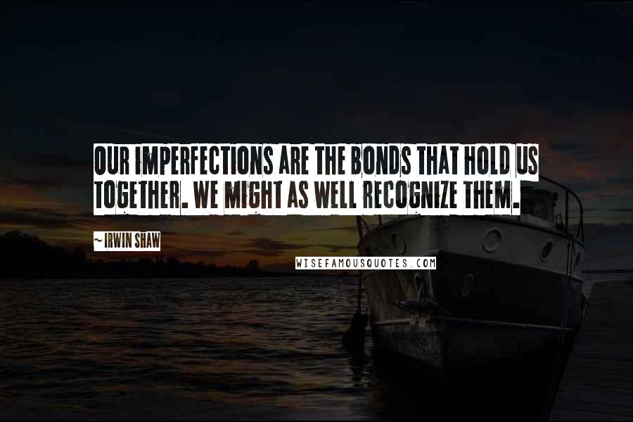 Irwin Shaw Quotes: Our imperfections are the bonds that hold us together. We might as well recognize them.