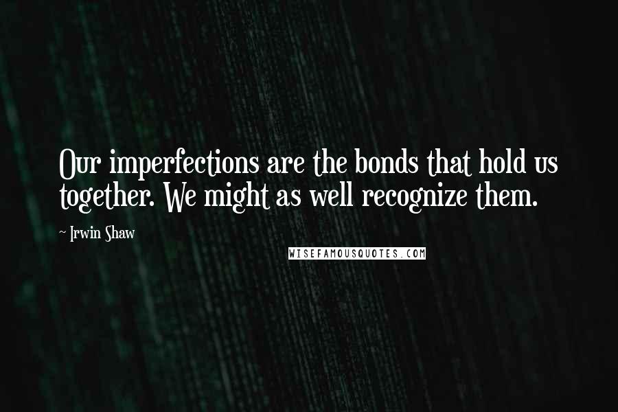 Irwin Shaw Quotes: Our imperfections are the bonds that hold us together. We might as well recognize them.