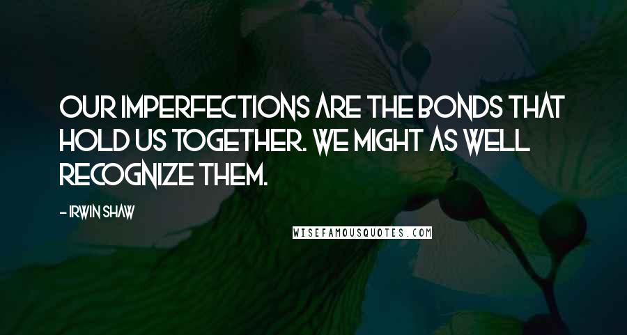 Irwin Shaw Quotes: Our imperfections are the bonds that hold us together. We might as well recognize them.