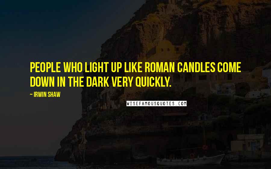 Irwin Shaw Quotes: People who light up like Roman candles come down in the dark very quickly.