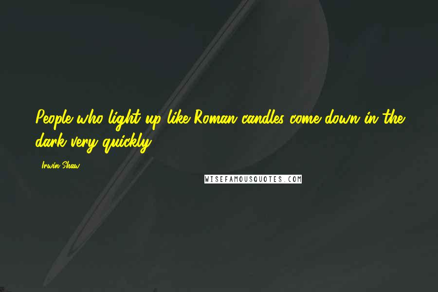 Irwin Shaw Quotes: People who light up like Roman candles come down in the dark very quickly.