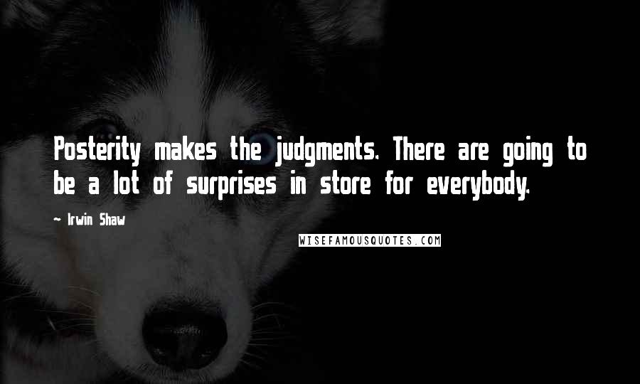 Irwin Shaw Quotes: Posterity makes the judgments. There are going to be a lot of surprises in store for everybody.