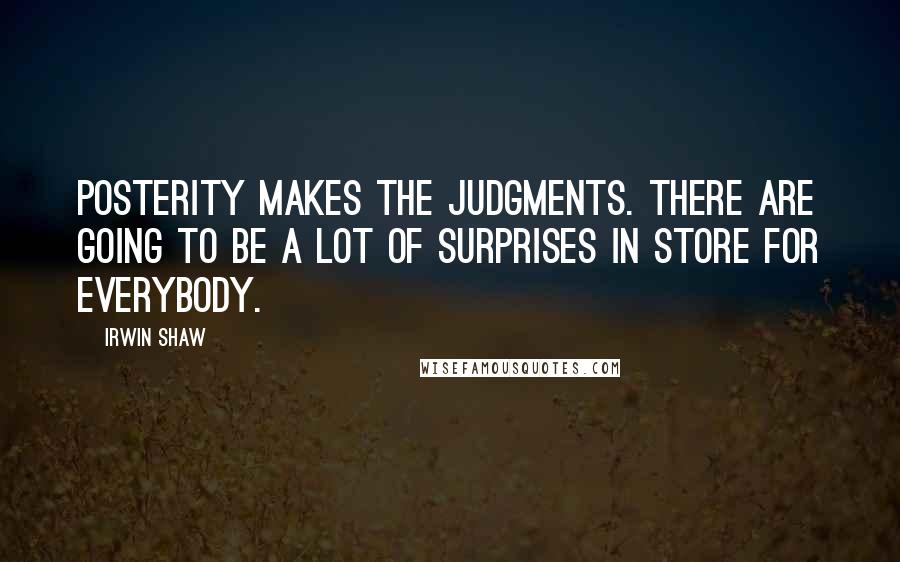 Irwin Shaw Quotes: Posterity makes the judgments. There are going to be a lot of surprises in store for everybody.