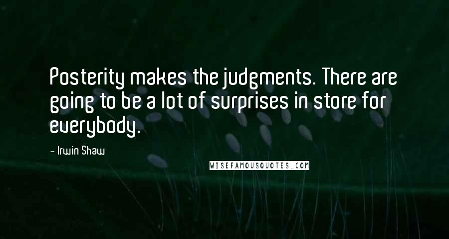 Irwin Shaw Quotes: Posterity makes the judgments. There are going to be a lot of surprises in store for everybody.