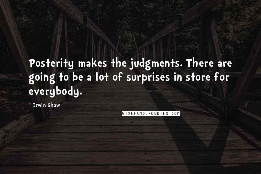 Irwin Shaw Quotes: Posterity makes the judgments. There are going to be a lot of surprises in store for everybody.