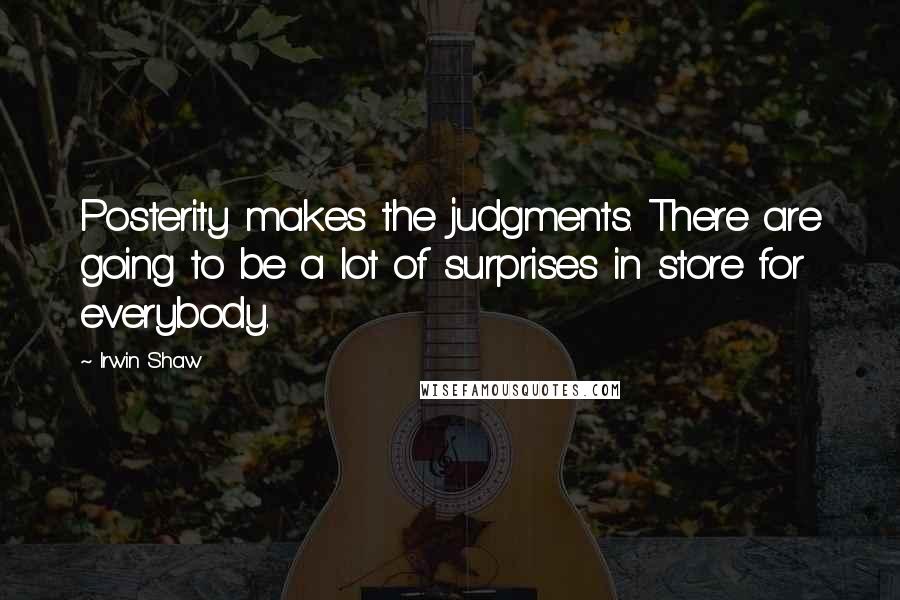 Irwin Shaw Quotes: Posterity makes the judgments. There are going to be a lot of surprises in store for everybody.