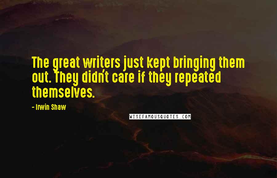 Irwin Shaw Quotes: The great writers just kept bringing them out. They didn't care if they repeated themselves.