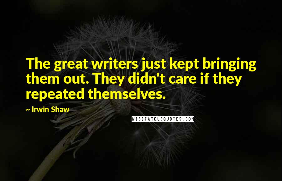 Irwin Shaw Quotes: The great writers just kept bringing them out. They didn't care if they repeated themselves.