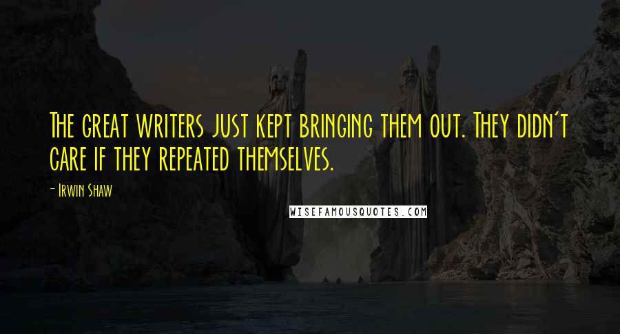 Irwin Shaw Quotes: The great writers just kept bringing them out. They didn't care if they repeated themselves.