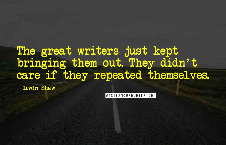 Irwin Shaw Quotes: The great writers just kept bringing them out. They didn't care if they repeated themselves.