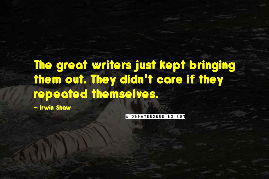 Irwin Shaw Quotes: The great writers just kept bringing them out. They didn't care if they repeated themselves.