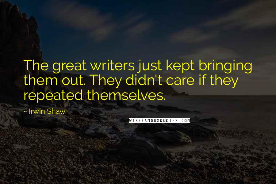 Irwin Shaw Quotes: The great writers just kept bringing them out. They didn't care if they repeated themselves.