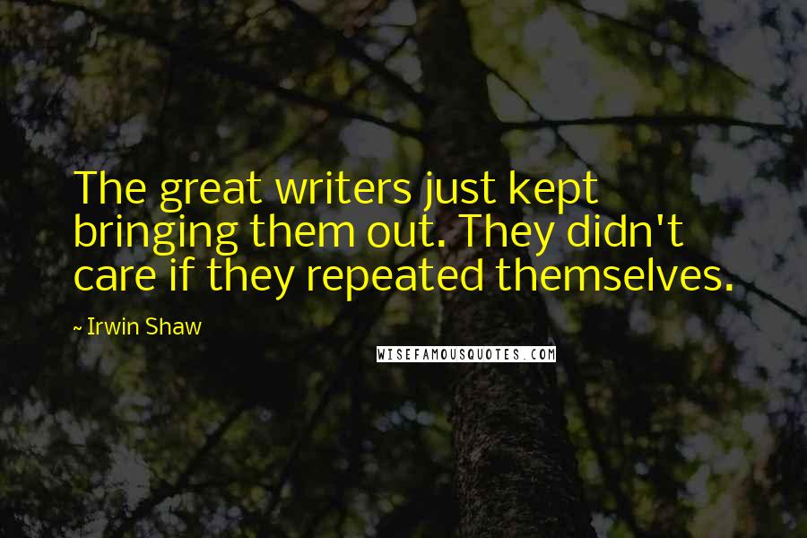 Irwin Shaw Quotes: The great writers just kept bringing them out. They didn't care if they repeated themselves.