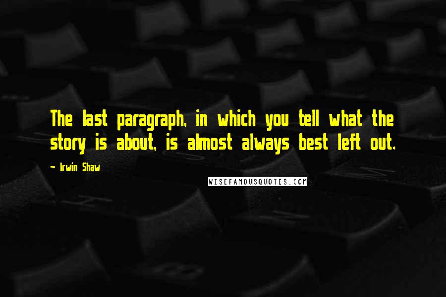 Irwin Shaw Quotes: The last paragraph, in which you tell what the story is about, is almost always best left out.