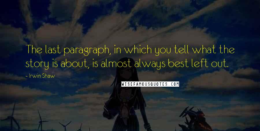 Irwin Shaw Quotes: The last paragraph, in which you tell what the story is about, is almost always best left out.