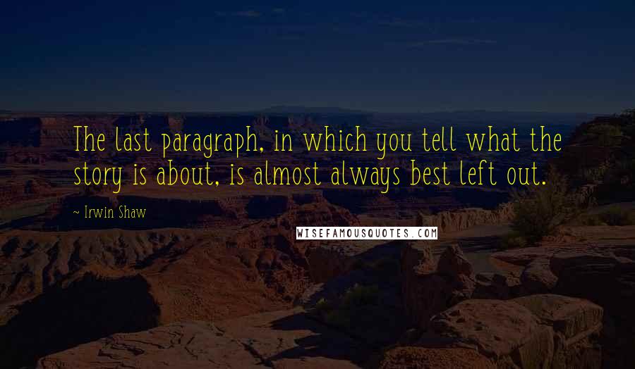 Irwin Shaw Quotes: The last paragraph, in which you tell what the story is about, is almost always best left out.