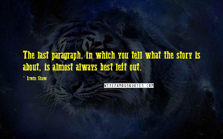 Irwin Shaw Quotes: The last paragraph, in which you tell what the story is about, is almost always best left out.