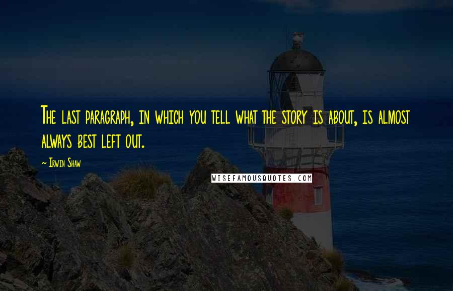 Irwin Shaw Quotes: The last paragraph, in which you tell what the story is about, is almost always best left out.