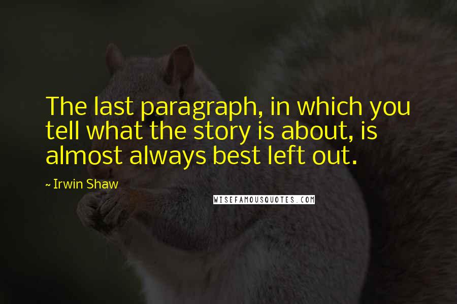 Irwin Shaw Quotes: The last paragraph, in which you tell what the story is about, is almost always best left out.